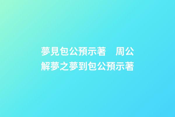 夢見包公預示著　周公解夢之夢到包公預示著